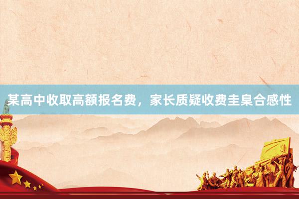 某高中收取高额报名费，家长质疑收费圭臬合感性