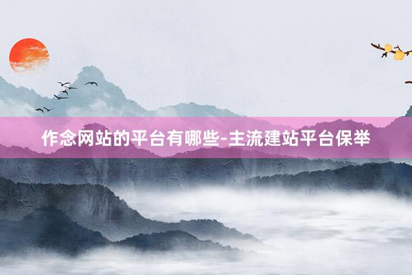 作念网站的平台有哪些-主流建站平台保举