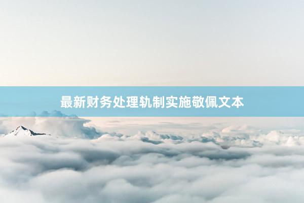 最新财务处理轨制实施敬佩文本