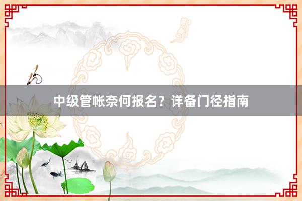 中级管帐奈何报名？详备门径指南