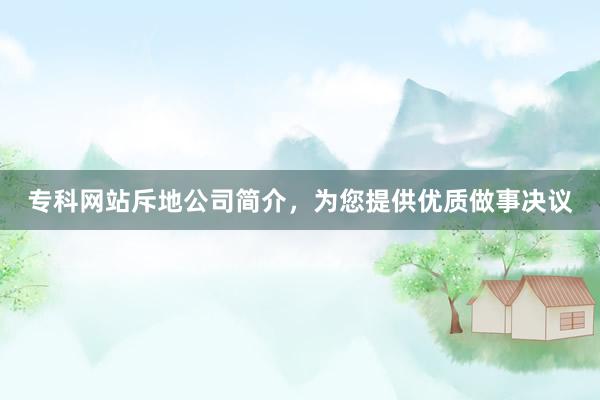 专科网站斥地公司简介，为您提供优质做事决议