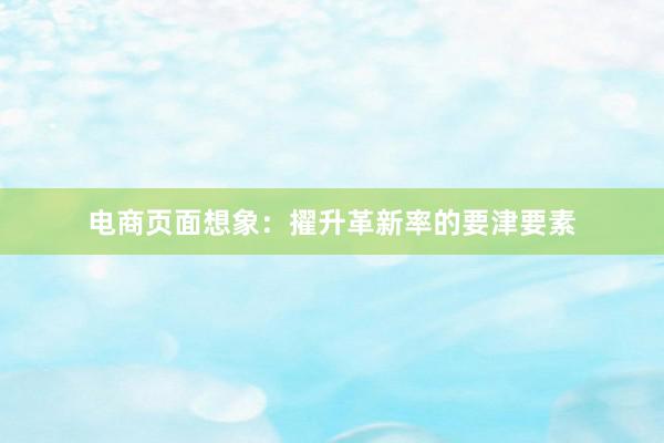 电商页面想象：擢升革新率的要津要素
