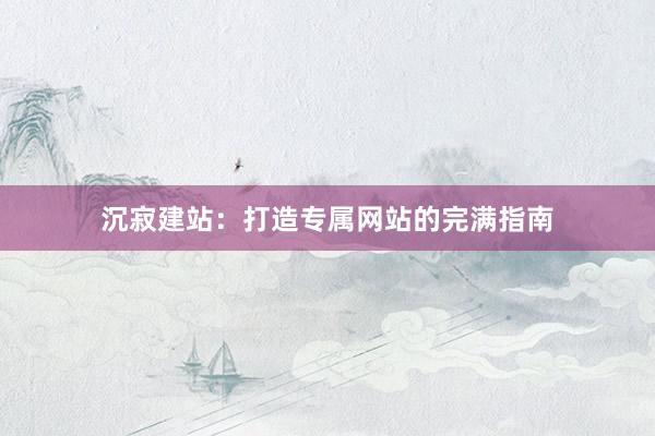 沉寂建站：打造专属网站的完满指南