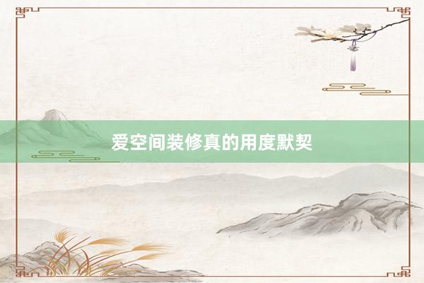 爱空间装修真的用度默契