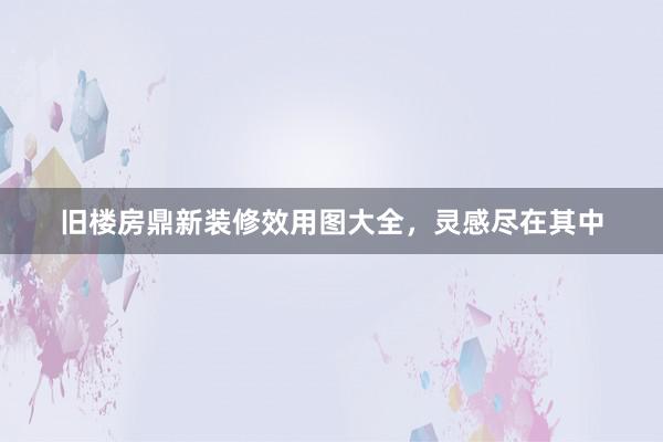 旧楼房鼎新装修效用图大全，灵感尽在其中