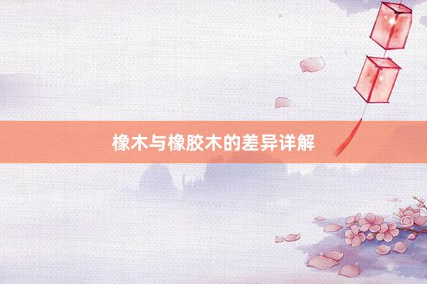 橡木与橡胶木的差异详解