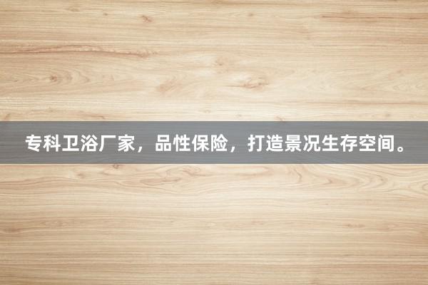 专科卫浴厂家，品性保险，打造景况生存空间。