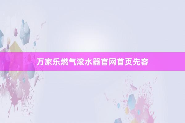 万家乐燃气滚水器官网首页先容