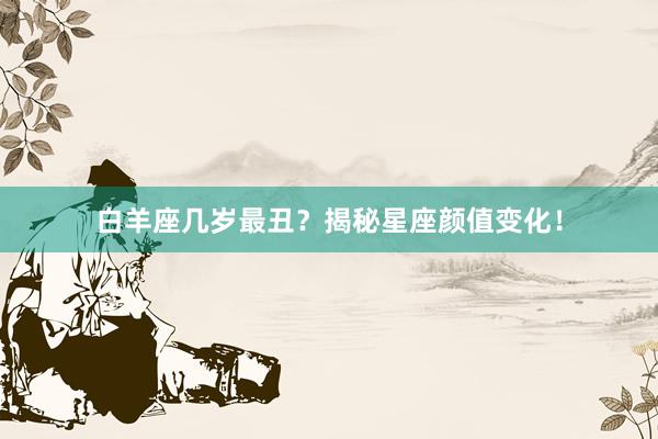 白羊座几岁最丑？揭秘星座颜值变化！