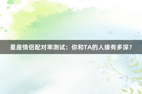 星座情侣配对率测试：你和TA的人缘有多深？