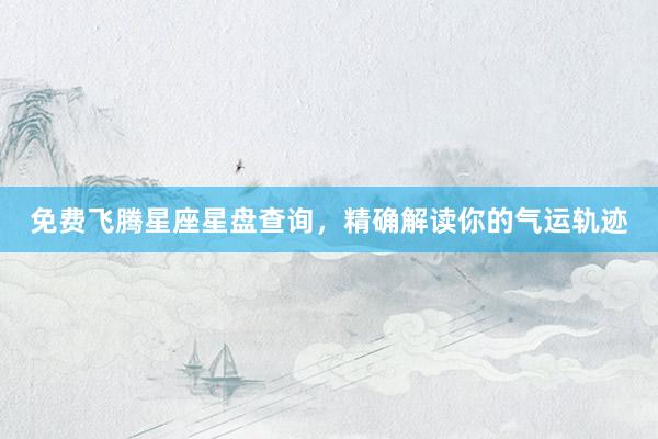 免费飞腾星座星盘查询，精确解读你的气运轨迹